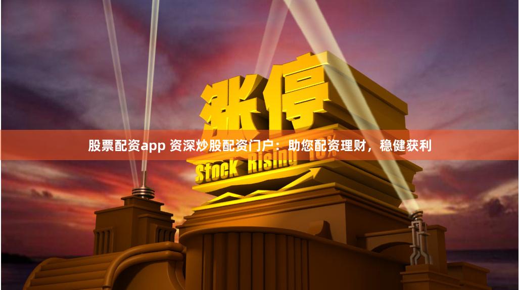 股票配资app 资深炒股配资门户：助您配资理财，稳健获利