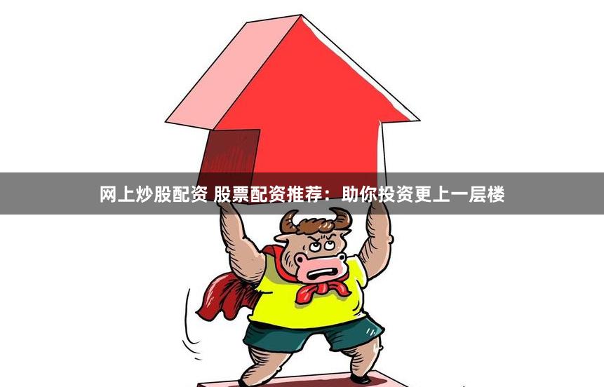网上炒股配资 股票配资推荐：助你投资更上一层楼