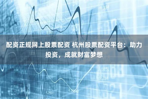 配资正规网上股票配资 杭州股票配资平台：助力投资，成就财富梦想