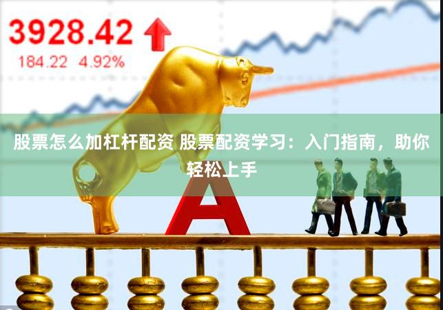 股票怎么加杠杆配资 股票配资学习：入门指南，助你轻松上手