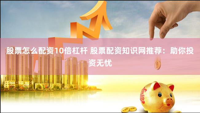 股票怎么配资10倍杠杆 股票配资知识网推荐：助你投资无忧