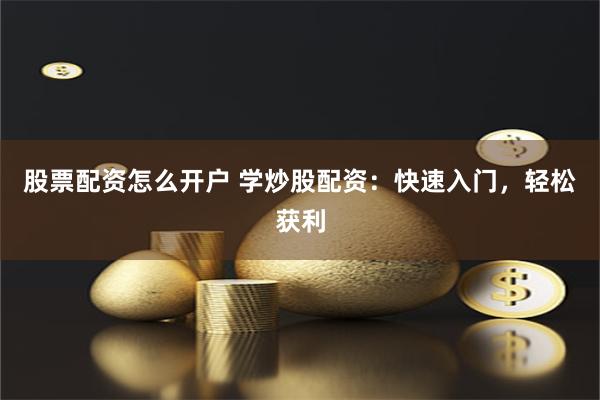 股票配资怎么开户 学炒股配资：快速入门，轻松获利