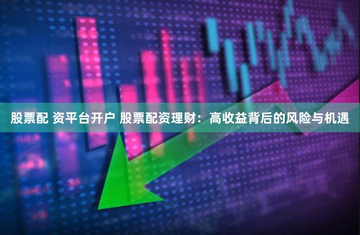 股票配 资平台开户 股票配资理财：高收益背后的风险与机遇