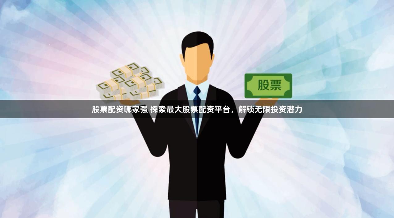 股票配资哪家强 探索最大股票配资平台，解锁无限投资潜力