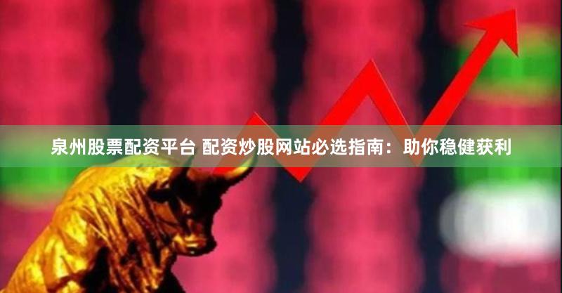 泉州股票配资平台 配资炒股网站必选指南：助你稳健获利