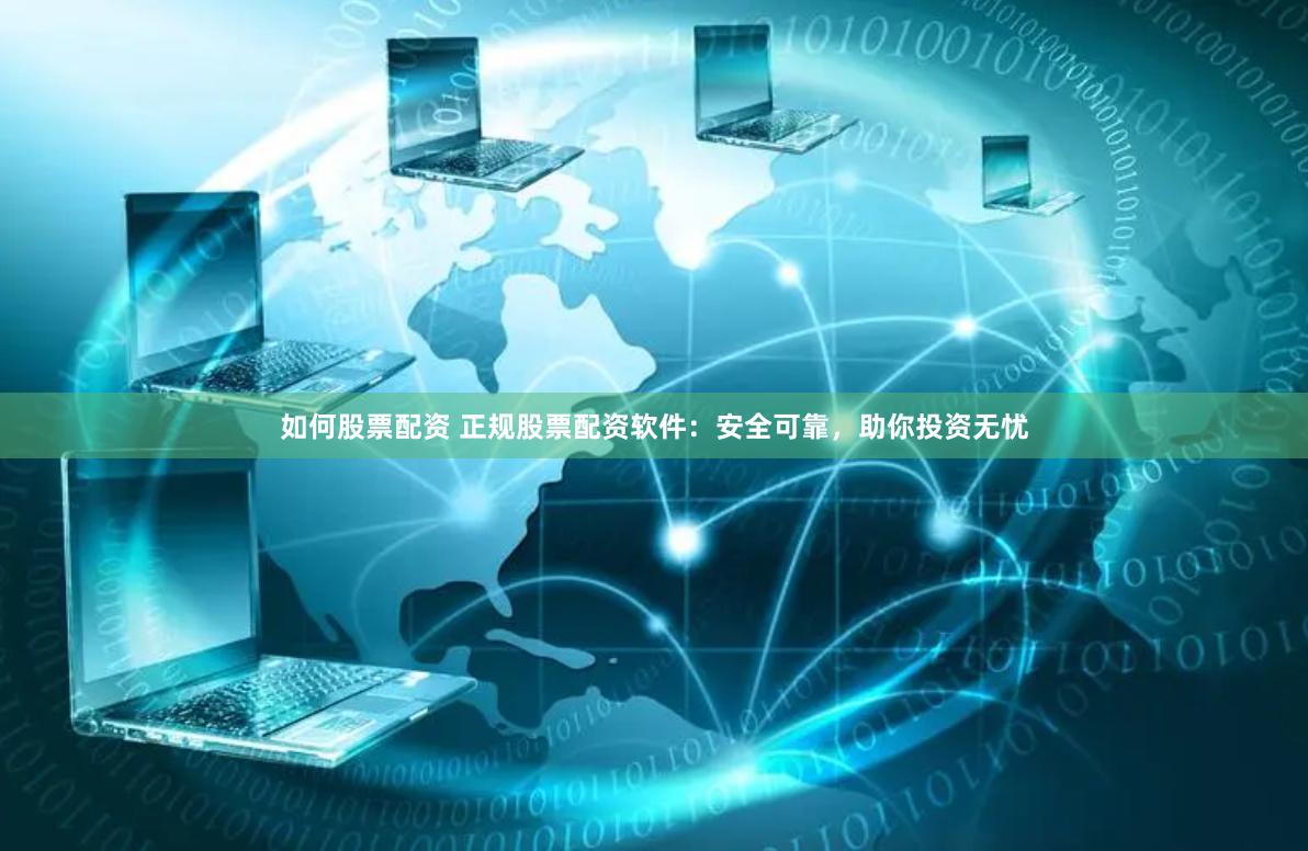 如何股票配资 正规股票配资软件：安全可靠，助你投资无忧
