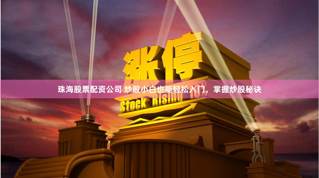 珠海股票配资公司 炒股小白也能轻松入门，掌握炒股秘诀