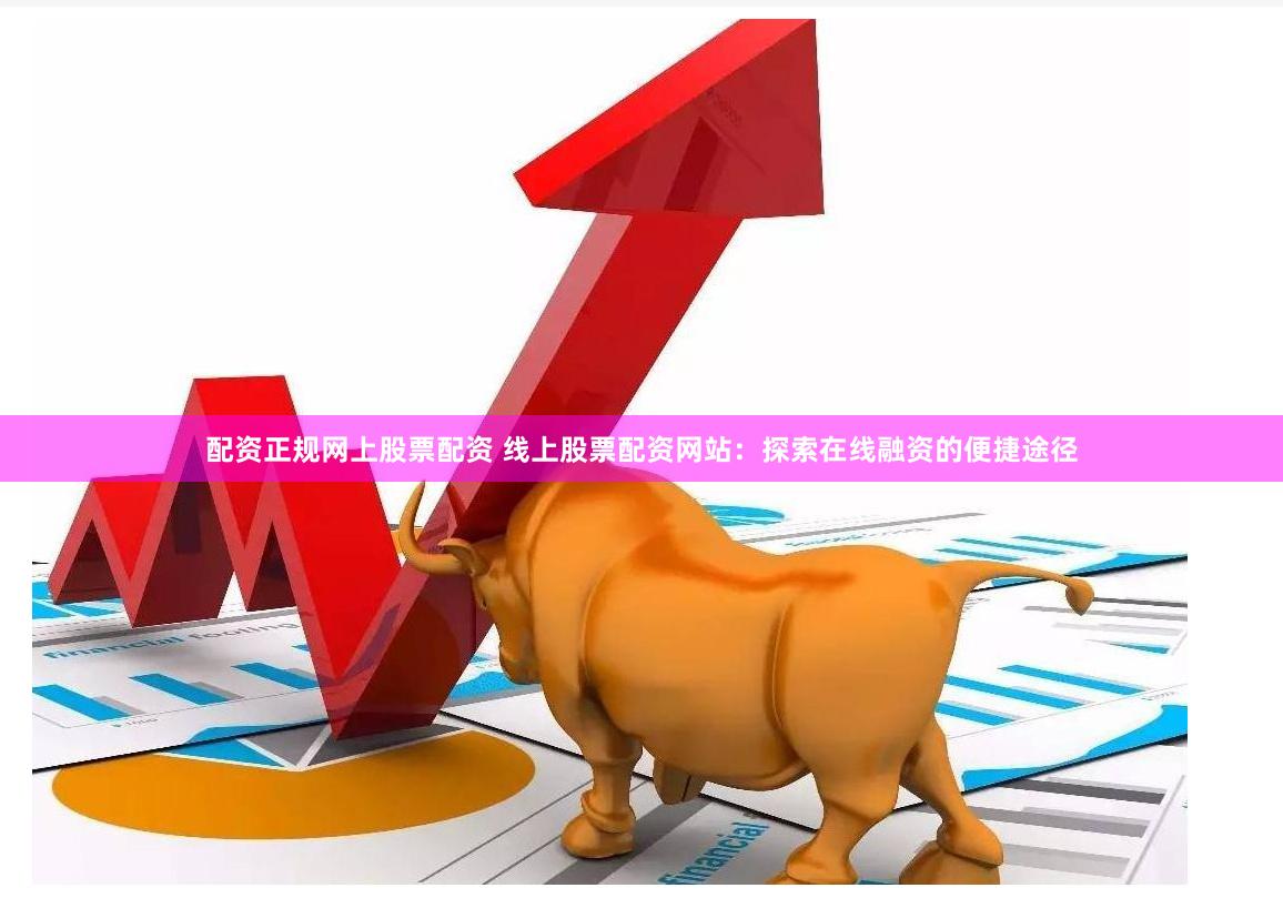 配资正规网上股票配资 线上股票配资网站：探索在线融资的便捷途径