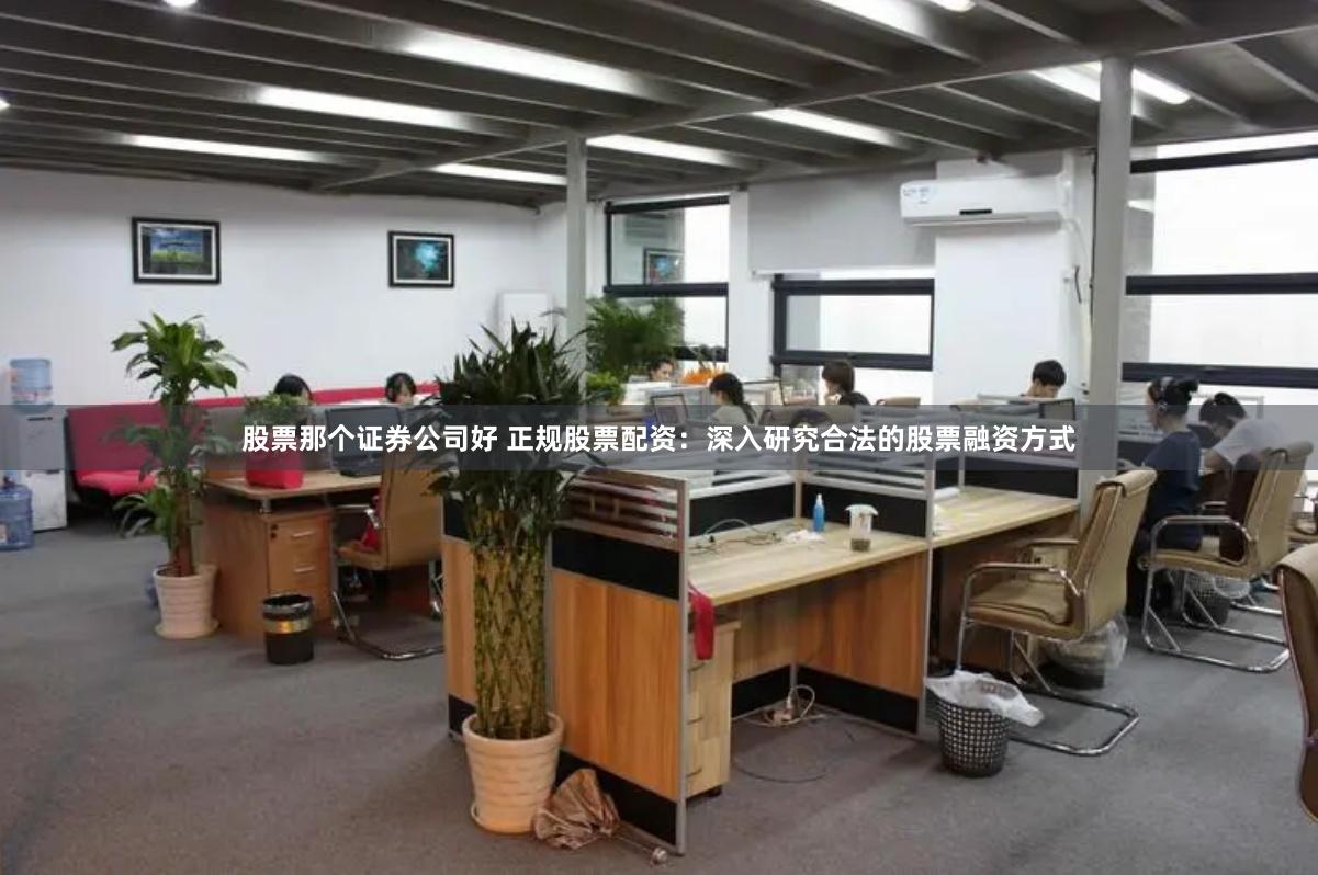 股票那个证券公司好 正规股票配资：深入研究合法的股票融资方式