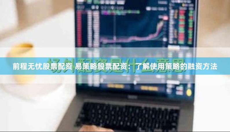 前程无忧股票配资 易策略股票配资：了解使用策略的融资方法
