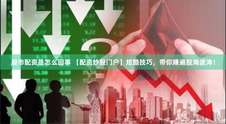 股市配资是怎么回事 【配资炒股门户】炫酷技巧，带你赚遍股海波涛！