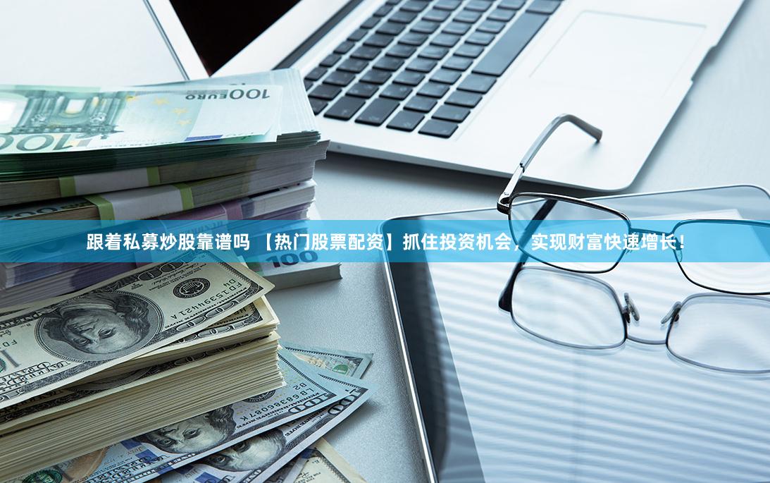 跟着私募炒股靠谱吗 【热门股票配资】抓住投资机会，实现财富快速增长！
