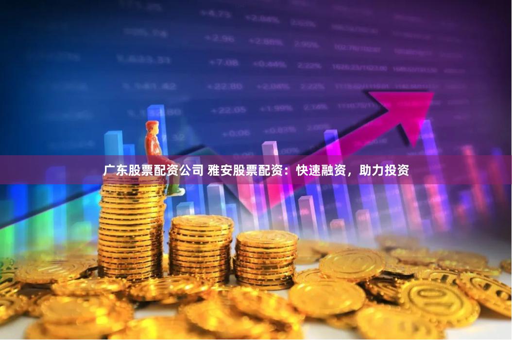 广东股票配资公司 雅安股票配资：快速融资，助力投资