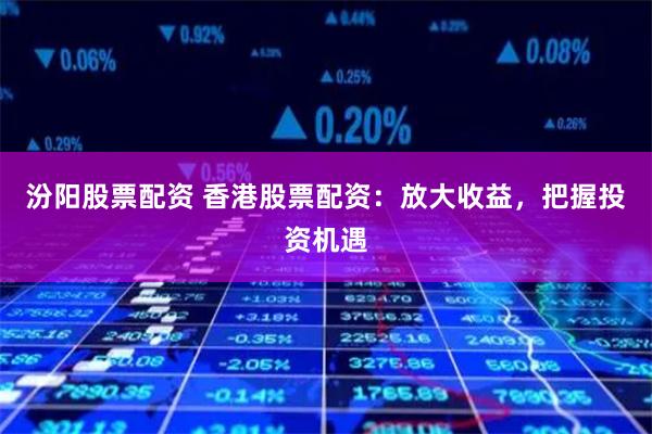 汾阳股票配资 香港股票配资：放大收益，把握投资机遇