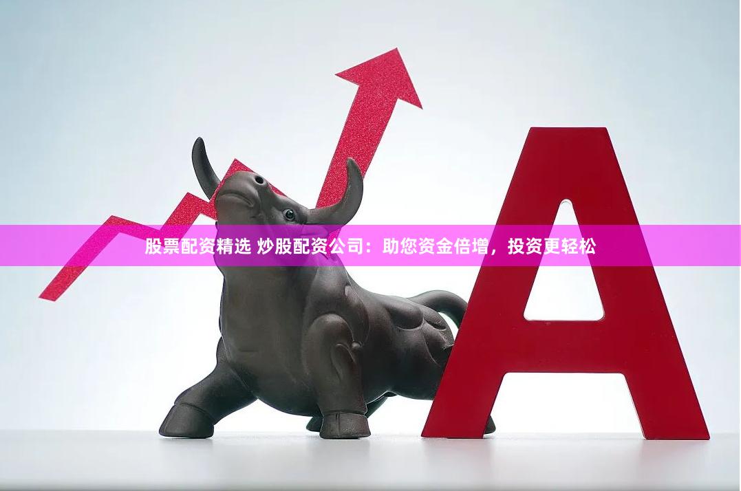 股票配资精选 炒股配资公司：助您资金倍增，投资更轻松