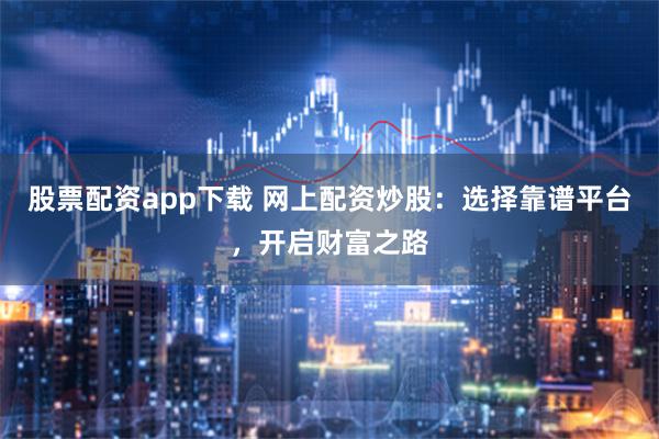 股票配资app下载 网上配资炒股：选择靠谱平台，开启财富之路
