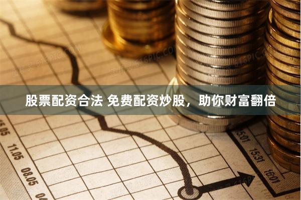 股票配资合法 免费配资炒股，助你财富翻倍