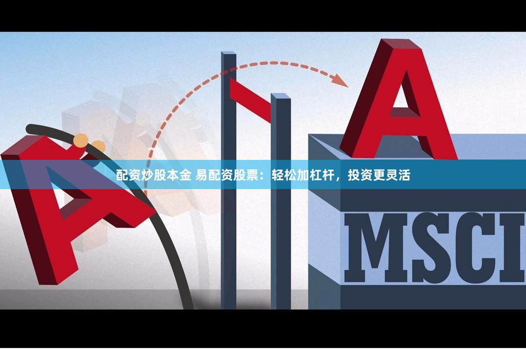 配资炒股本金 易配资股票：轻松加杠杆，投资更灵活