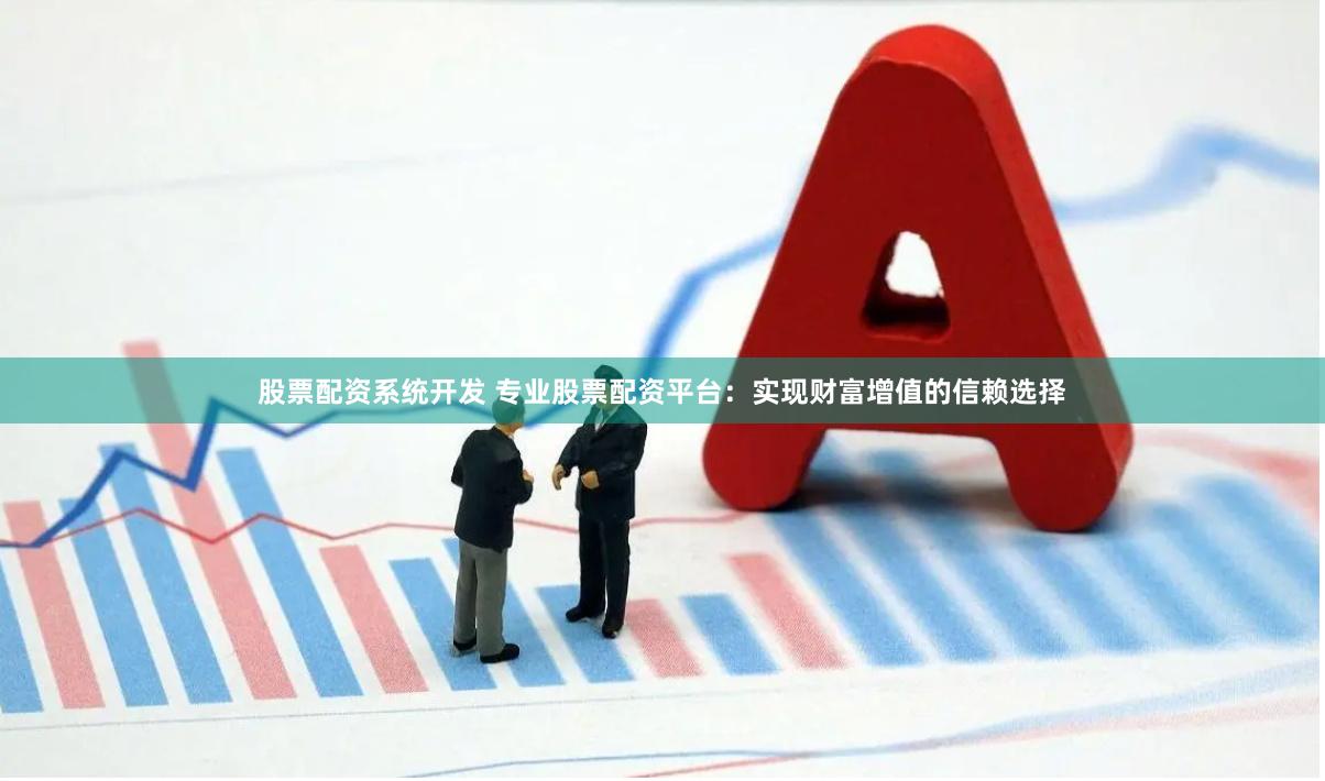 股票配资系统开发 专业股票配资平台：实现财富增值的信赖选择