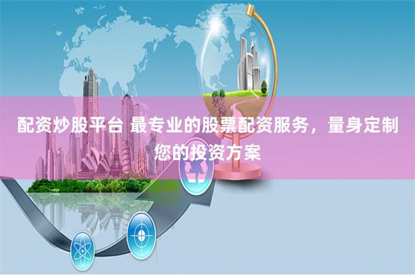配资炒股平台 最专业的股票配资服务，量身定制您的投资方案