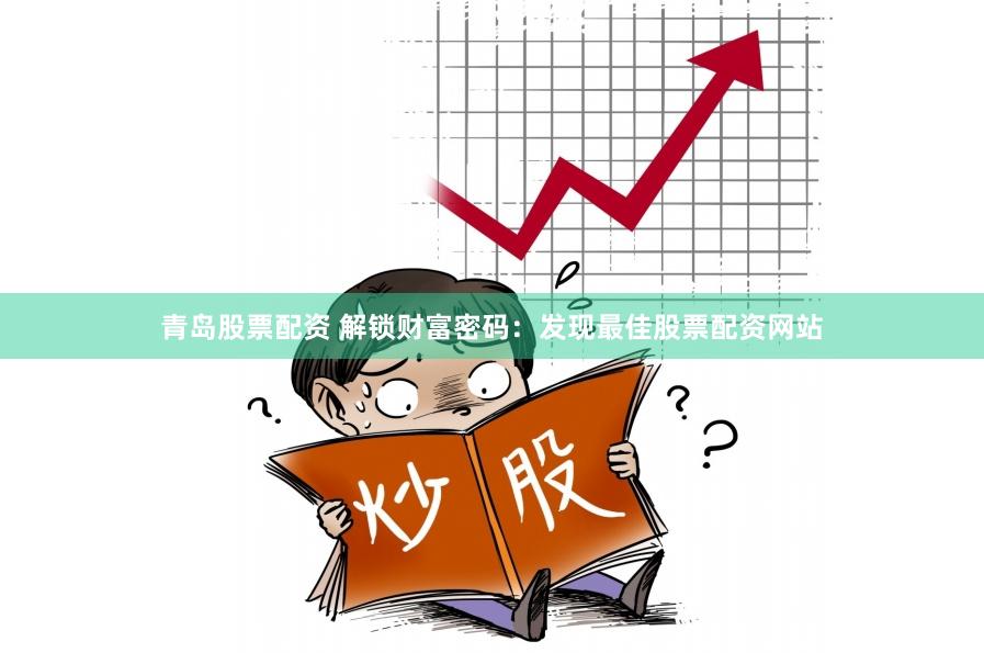 青岛股票配资 解锁财富密码：发现最佳股票配资网站