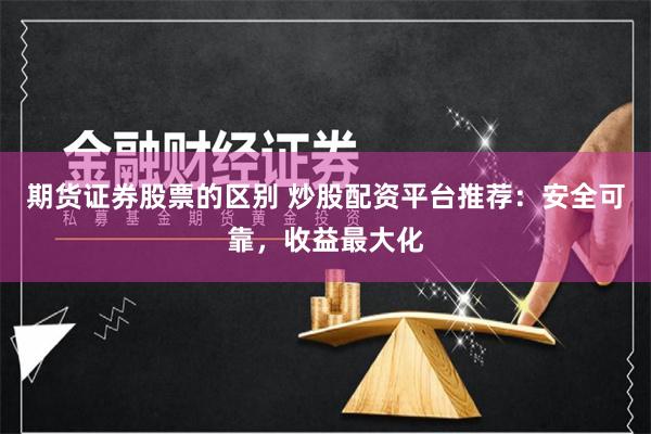 期货证券股票的区别 炒股配资平台推荐：安全可靠，收益最大化
