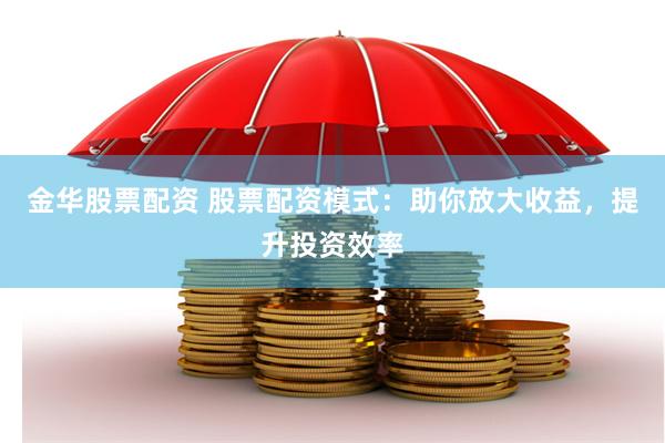 金华股票配资 股票配资模式：助你放大收益，提升投资效率