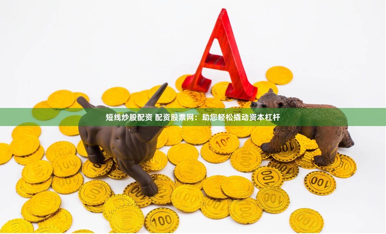 短线炒股配资 配资股票网：助您轻松撬动资本杠杆
