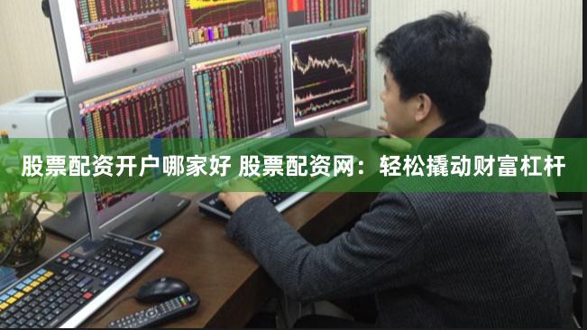 股票配资开户哪家好 股票配资网：轻松撬动财富杠杆