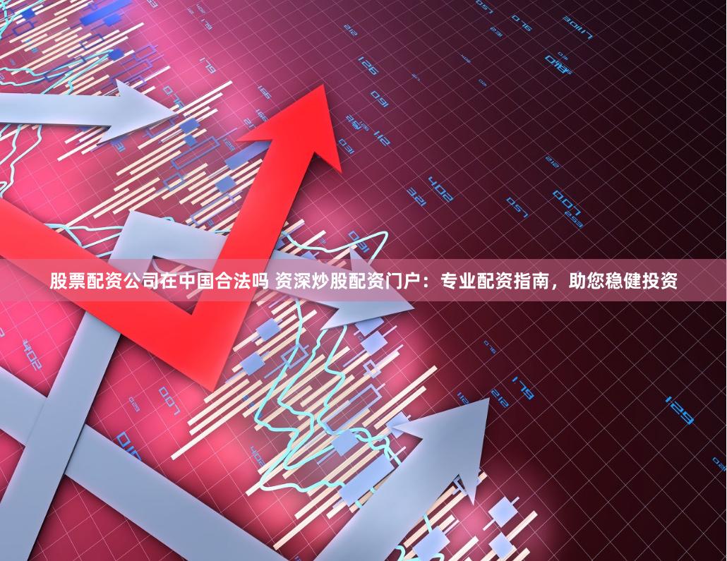 股票配资公司在中国合法吗 资深炒股配资门户：专业配资指南，助您稳健投资