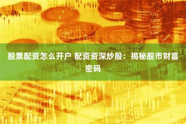 股票配资怎么开户 配资资深炒股：揭秘股市财富密码