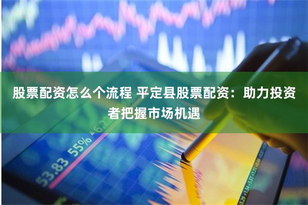 股票配资怎么个流程 平定县股票配资：助力投资者把握市场机遇