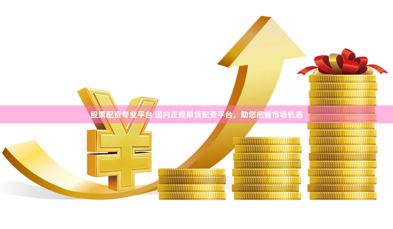 股票配资专业平台 国内正规期货配资平台，助您把握市场机遇