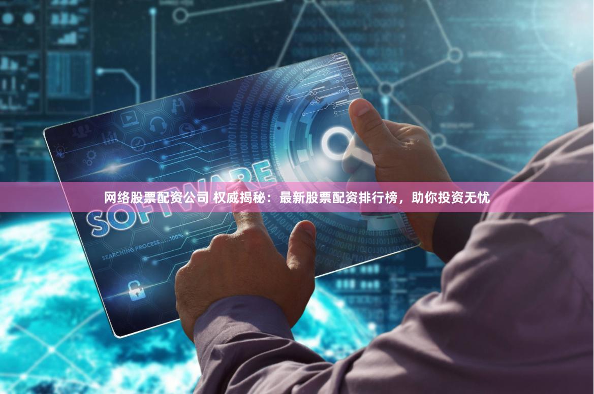 网络股票配资公司 权威揭秘：最新股票配资排行榜，助你投资无忧