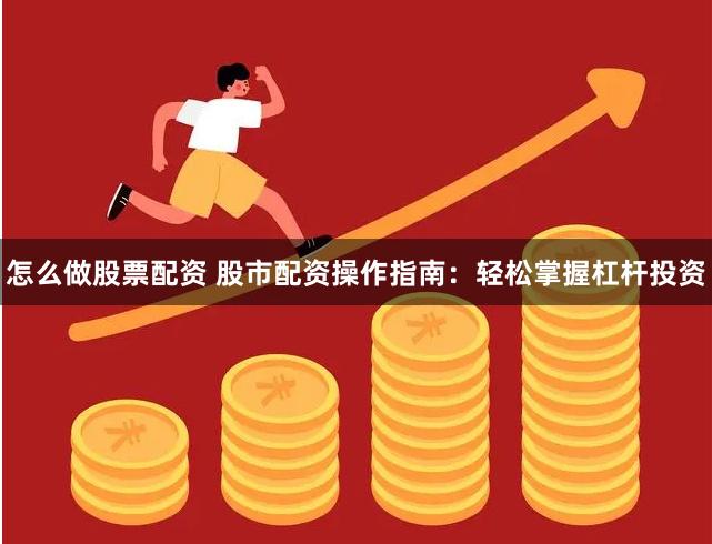 怎么做股票配资 股市配资操作指南：轻松掌握杠杆投资
