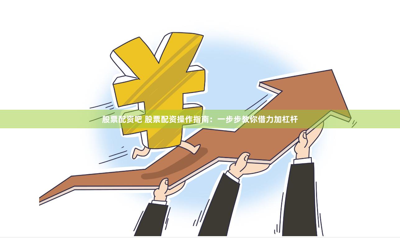 股票配资吧 股票配资操作指南：一步步教你借力加杠杆
