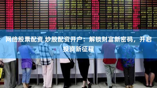 网络股票配资 炒股配资开户：解锁财富新密码，开启投资新征程