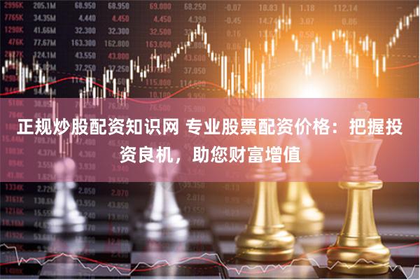 正规炒股配资知识网 专业股票配资价格：把握投资良机，助您财富增值