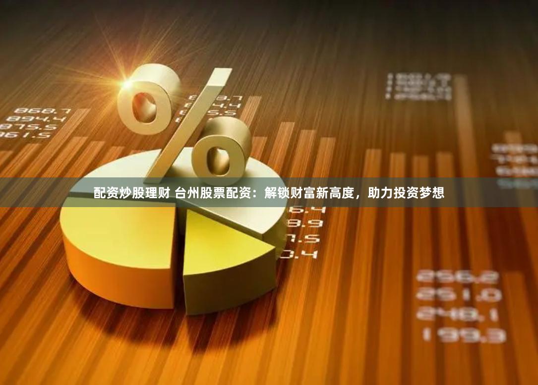配资炒股理财 台州股票配资：解锁财富新高度，助力投资梦想