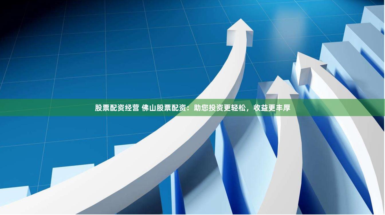 股票配资经营 佛山股票配资：助您投资更轻松，收益更丰厚