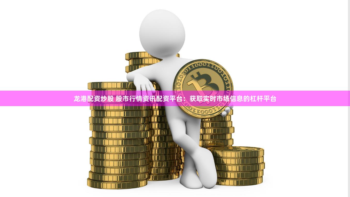 龙港配资炒股 股市行情资讯配资平台：获取实时市场信息的杠杆平台