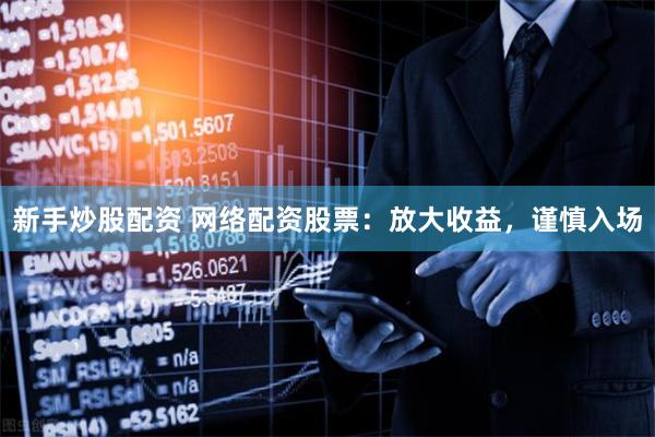 新手炒股配资 网络配资股票：放大收益，谨慎入场