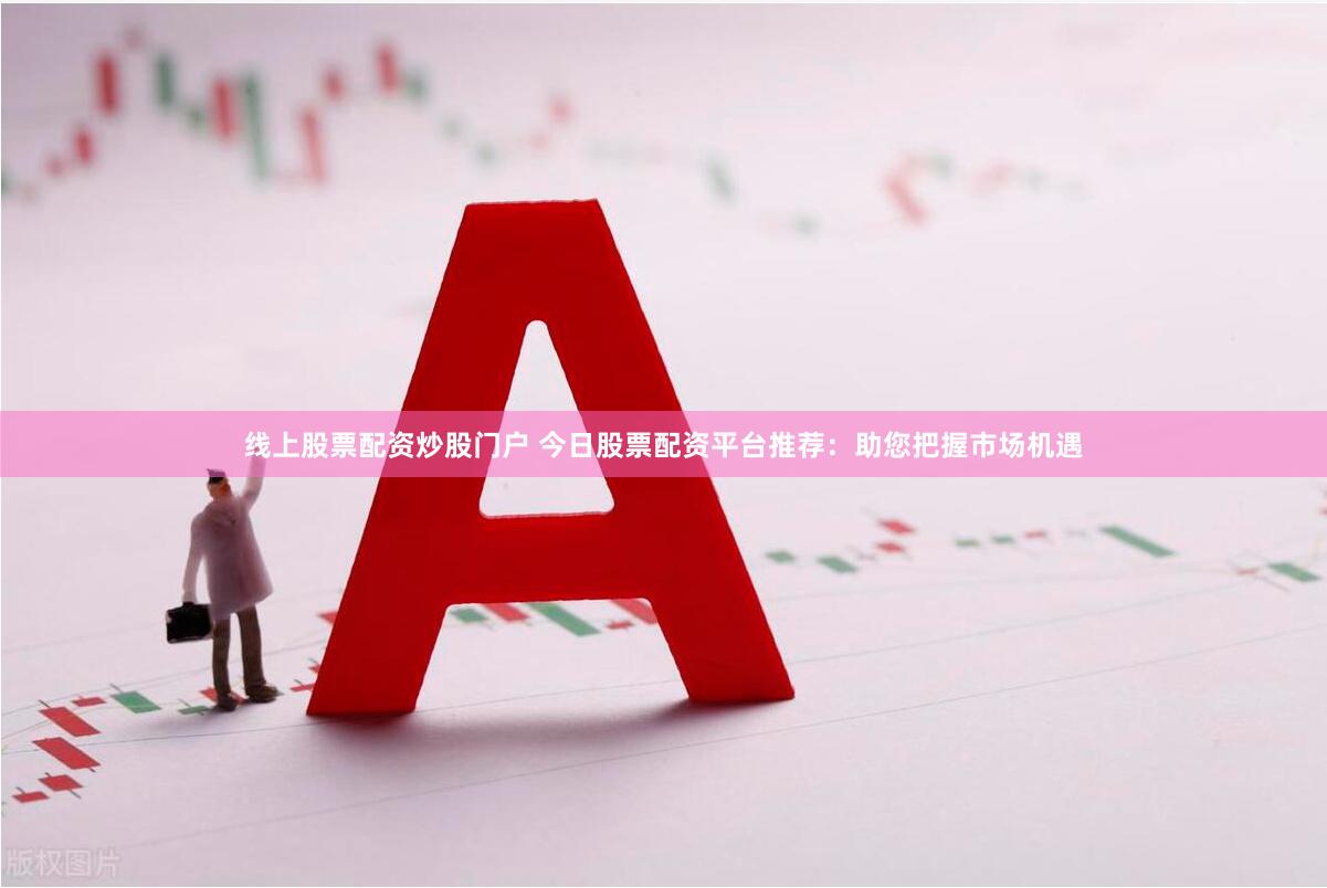 线上股票配资炒股门户 今日股票配资平台推荐：助您把握市场机遇