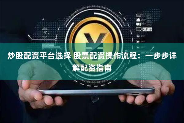 炒股配资平台选择 股票配资操作流程：一步步详解配资指南