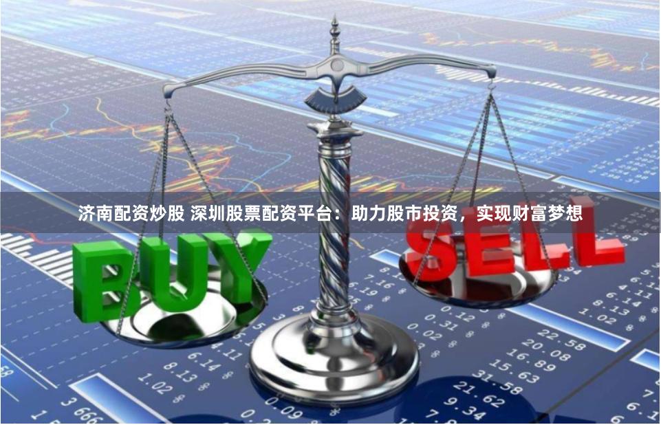 济南配资炒股 深圳股票配资平台：助力股市投资，实现财富梦想