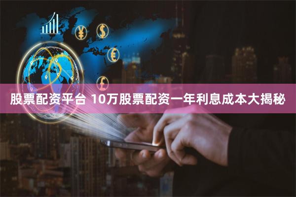 股票配资平台 10万股票配资一年利息成本大揭秘