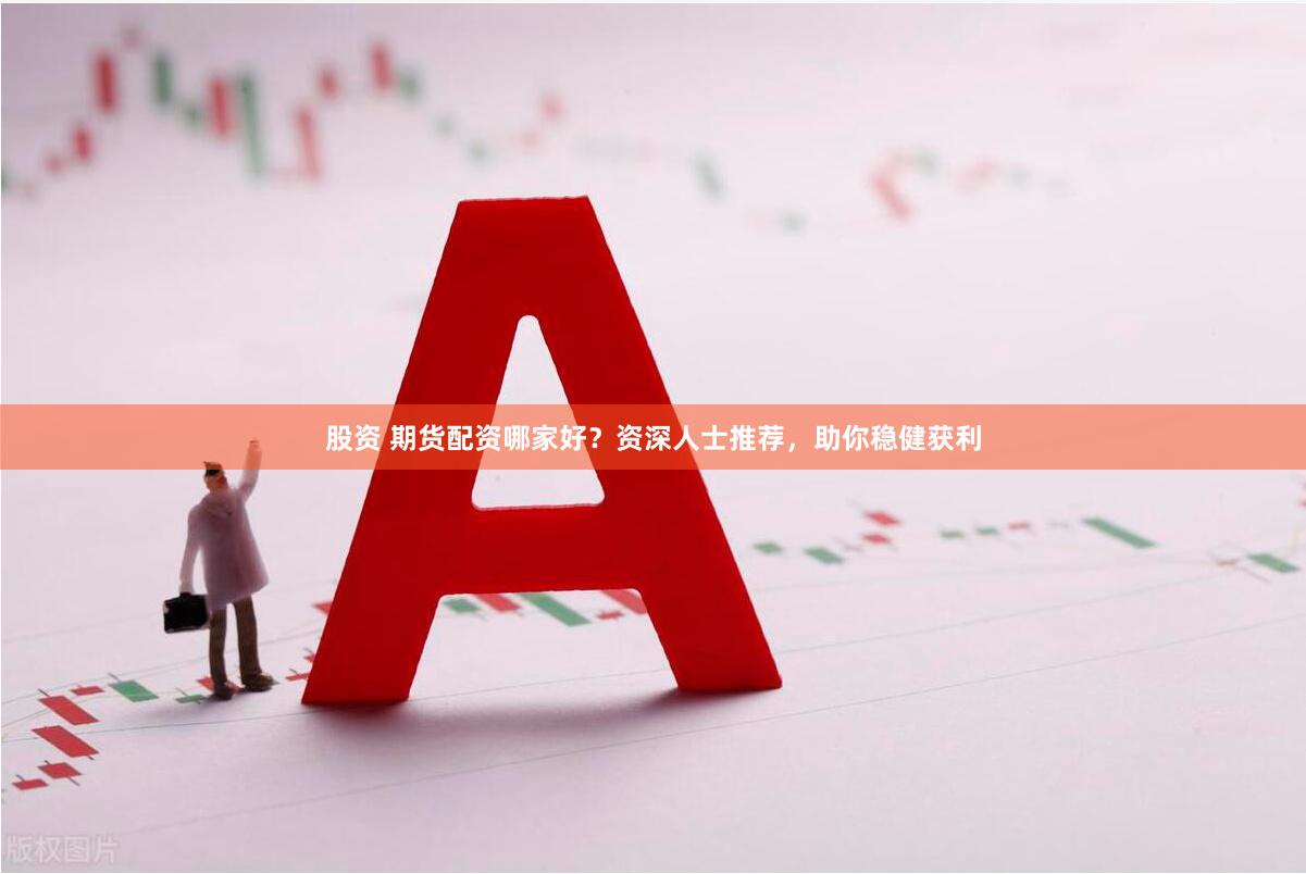 股资 期货配资哪家好？资深人士推荐，助你稳健获利