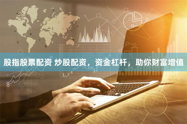 股指股票配资 炒股配资，资金杠杆，助你财富增值