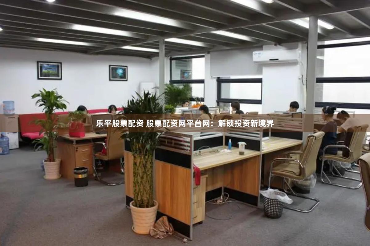 乐平股票配资 股票配资网平台网：解锁投资新境界