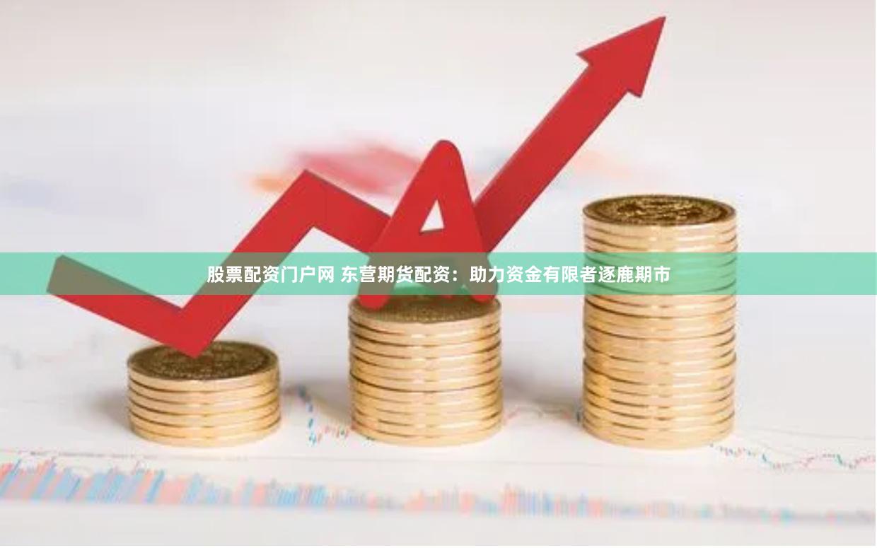股票配资门户网 东营期货配资：助力资金有限者逐鹿期市
